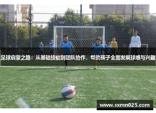 足球启蒙之路：从基础技能到团队协作，帮助孩子全面发展球感与兴趣